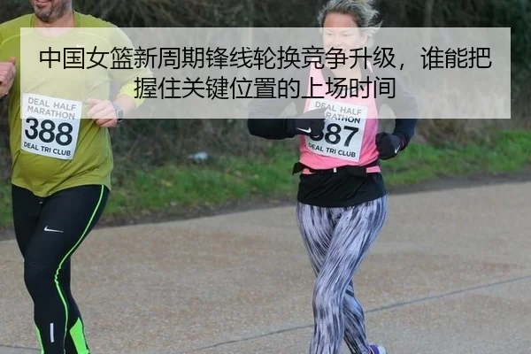 中国女篮新周期锋线轮换竞争升级，谁能把握住关键位置的上场时间